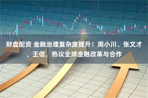 财盘配资 金融治理复杂度提升！周小川、张文才、王信，热议全球金融改革与合作