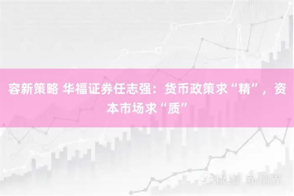 容新策略 华福证券任志强：货币政策求“精”，资本市场求“质”