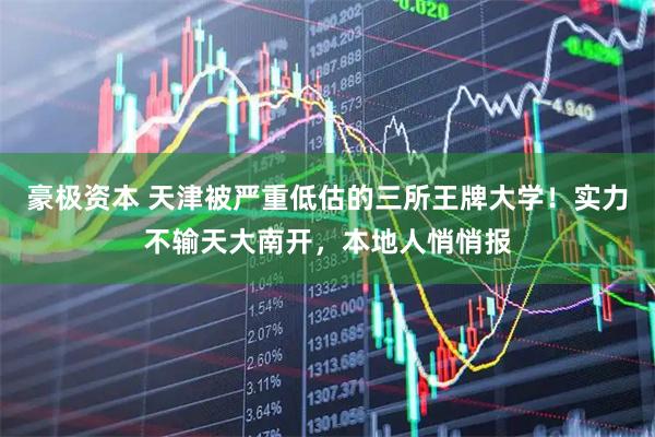 豪极资本 天津被严重低估的三所王牌大学！实力不输天大南开，本地人悄悄报