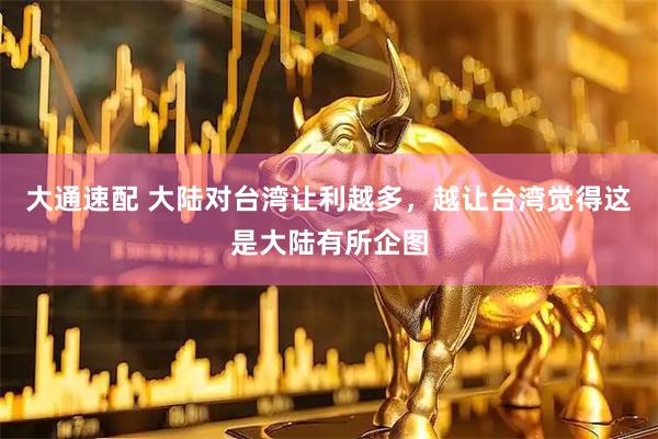 大通速配 大陆对台湾让利越多，越让台湾觉得这是大陆有所企图