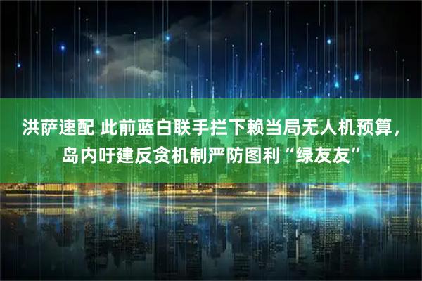洪萨速配 此前蓝白联手拦下赖当局无人机预算，岛内吁建反贪机制严防图利“绿友友”