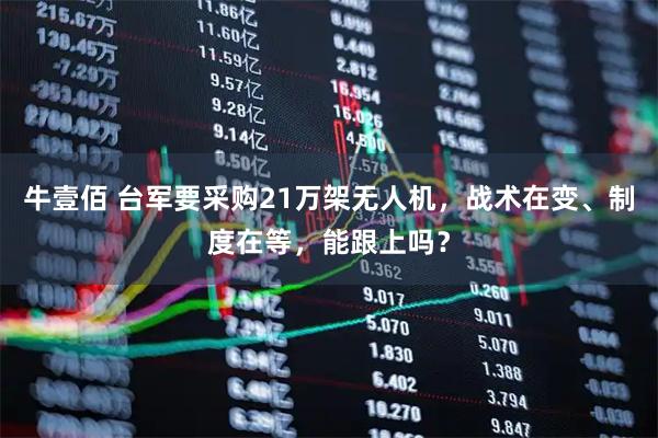 牛壹佰 台军要采购21万架无人机，战术在变、制度在等，能跟上吗？