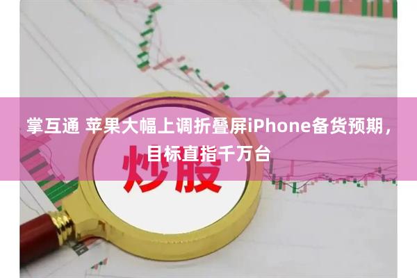 掌互通 苹果大幅上调折叠屏iPhone备货预期，目标直指千万台