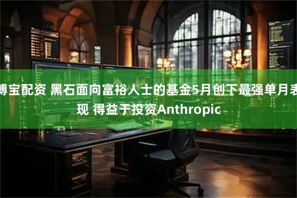 博宝配资 黑石面向富裕人士的基金5月创下最强单月表现 得益于投资Anthropic