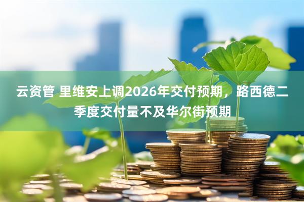 云资管 里维安上调2026年交付预期，路西德二季度交付量不及华尔街预期