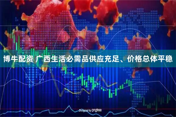 博牛配资 广西生活必需品供应充足、价格总体平稳