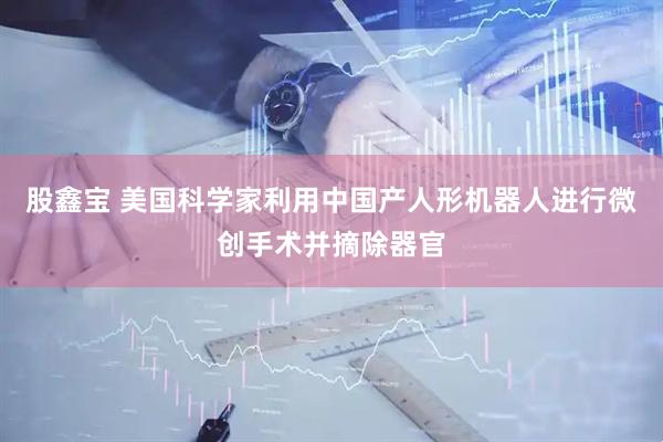 股鑫宝 美国科学家利用中国产人形机器人进行微创手术并摘除器官