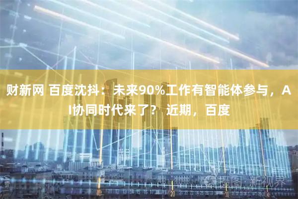 财新网 百度沈抖：未来90%工作有智能体参与，AI协同时代来了？ 近期，百度