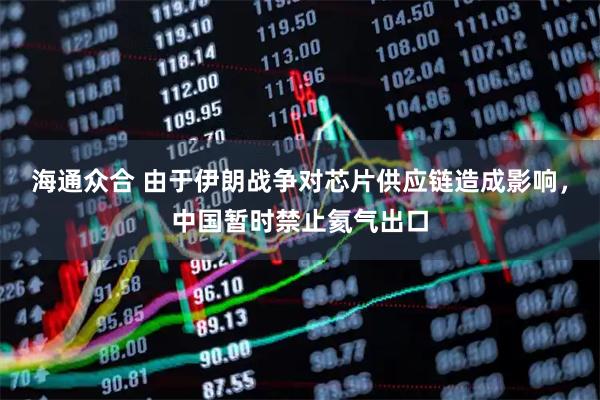 海通众合 由于伊朗战争对芯片供应链造成影响，中国暂时禁止氦气出口