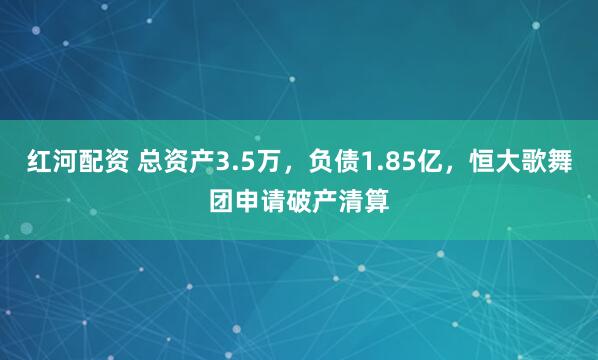 红河配资 总资产3.5万，负债1.85亿，恒大歌舞团申请破产清算