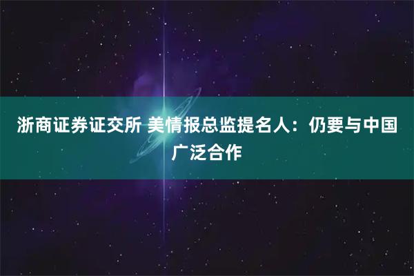 浙商证券证交所 美情报总监提名人：仍要与中国广泛合作