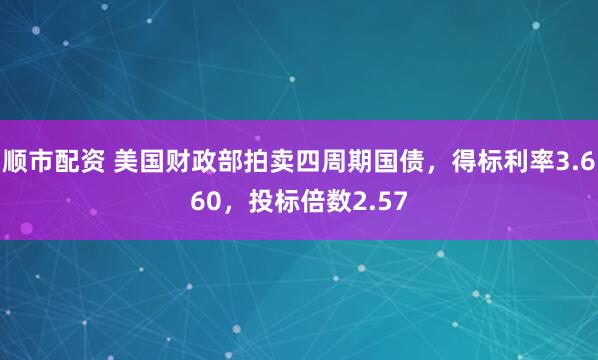 顺市配资 美国财政部拍卖四周期国债，得标利率3.660，投标倍数2.57