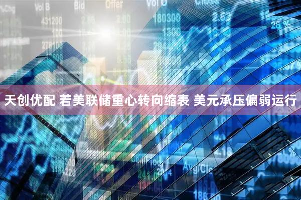 天创优配 若美联储重心转向缩表 美元承压偏弱运行