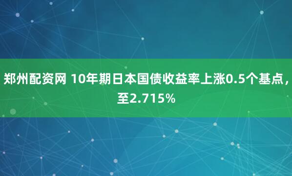 郑州配资网 10年期日本国债收益率上涨0.5个基点，至2.715%
