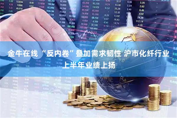 金牛在线 “反内卷”叠加需求韧性 沪市化纤行业上半年业绩上扬