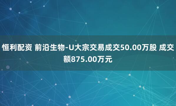 恒利配资 前沿生物-U大宗交易成交50.00万股 成交额875.00万元