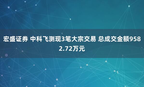 宏盛证券 中科飞测现3笔大宗交易 总成交金额9582.72万元
