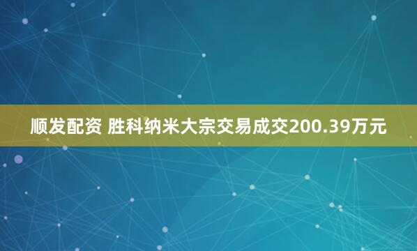 顺发配资 胜科纳米大宗交易成交200.39万元
