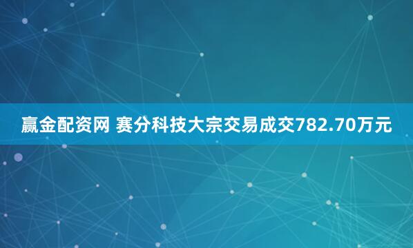 赢金配资网 赛分科技大宗交易成交782.70万元
