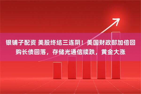 银铺子配资 美股终结三连阴！美国财政部加倍回购长债回落，存储光通信续跌，黄金大涨