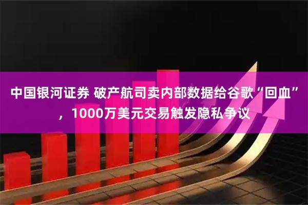 中国银河证券 破产航司卖内部数据给谷歌“回血”，1000万美元交易触发隐私争议