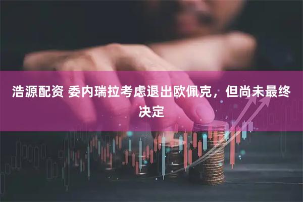 浩源配资 委内瑞拉考虑退出欧佩克，但尚未最终决定