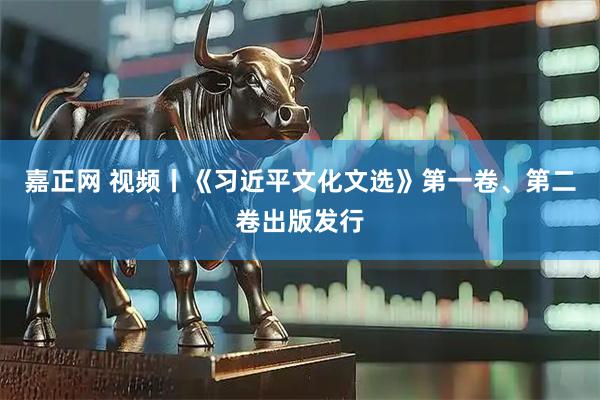 嘉正网 视频丨《习近平文化文选》第一卷、第二卷出版发行