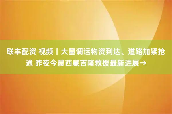 联丰配资 视频丨大量调运物资到达、道路加紧抢通 昨夜今晨西藏吉隆救援最新进展→