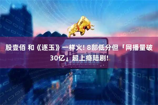 股壹佰 和《逐玉》一样火! 8部低分但「网播量破30亿」超上瘾陆剧!