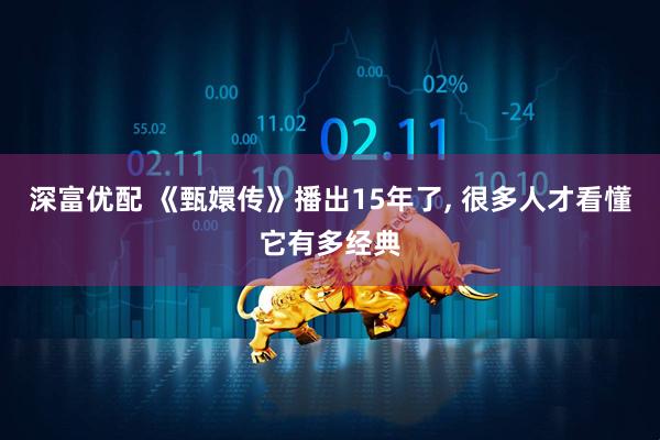 深富优配 《甄嬛传》播出15年了, 很多人才看懂它有多经典