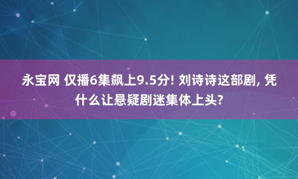 永宝网 仅播6集飙上9.5分! 刘诗诗这部剧, 凭什么让悬疑剧迷集体上头?
