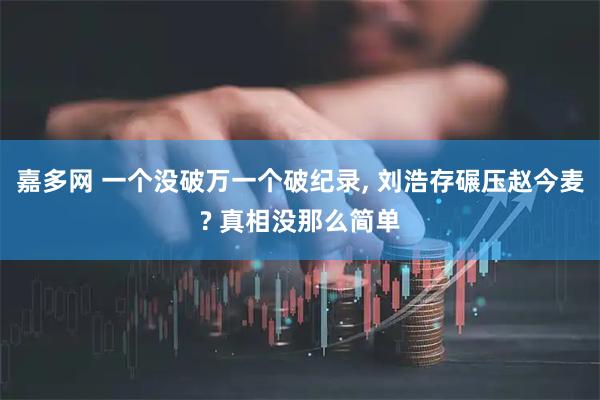 嘉多网 一个没破万一个破纪录, 刘浩存碾压赵今麦? 真相没那么简单